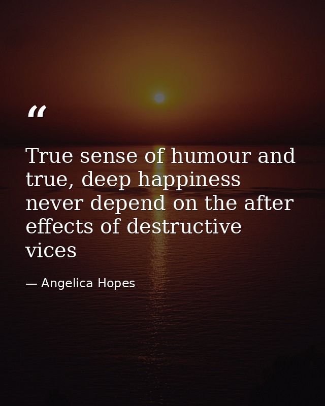 True sense of humour and true, deep happiness never depend on the after effects of destructive vices — Angelica Hopes
