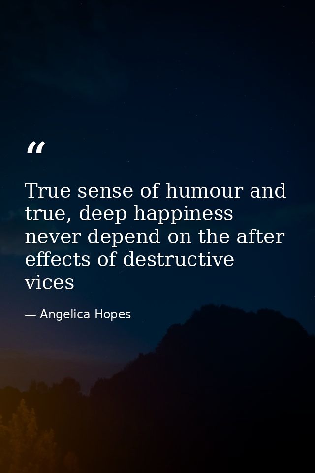 True sense of humour and true, deep happiness never depend on the after effects of destructive vices — Angelica Hopes