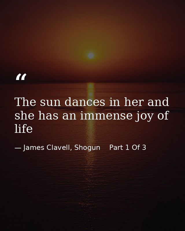The sun dances in her and she has an immense joy of life — James Clavell, Shogun    Part 1 Of 3