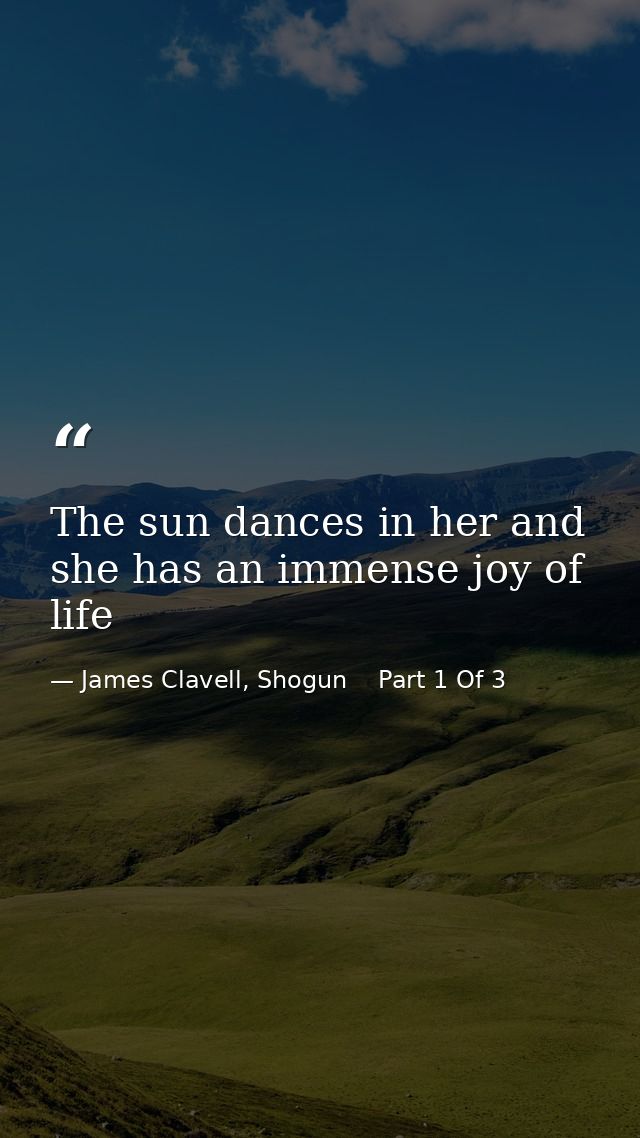 The sun dances in her and she has an immense joy of life — James Clavell, Shogun    Part 1 Of 3