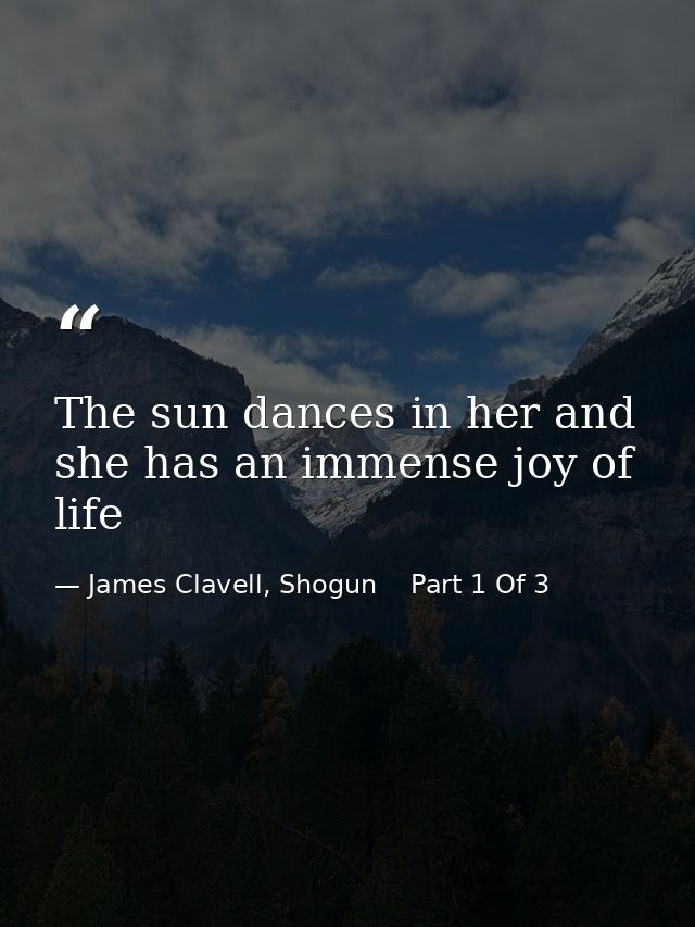 The sun dances in her and she has an immense joy of life — James Clavell, Shogun    Part 1 Of 3
