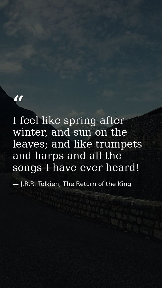 I feel like spring after winter, and sun on the leaves; and like trumpets and harps and all the songs I have ever heard! — J.R.R. Tolkien, The Return of the King
