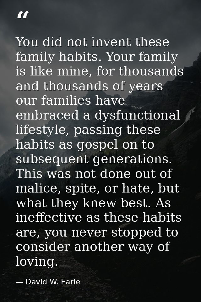 You did not invent these family habits. Your family is like mine, for thousands and thousands of years our families have — David W. Earle