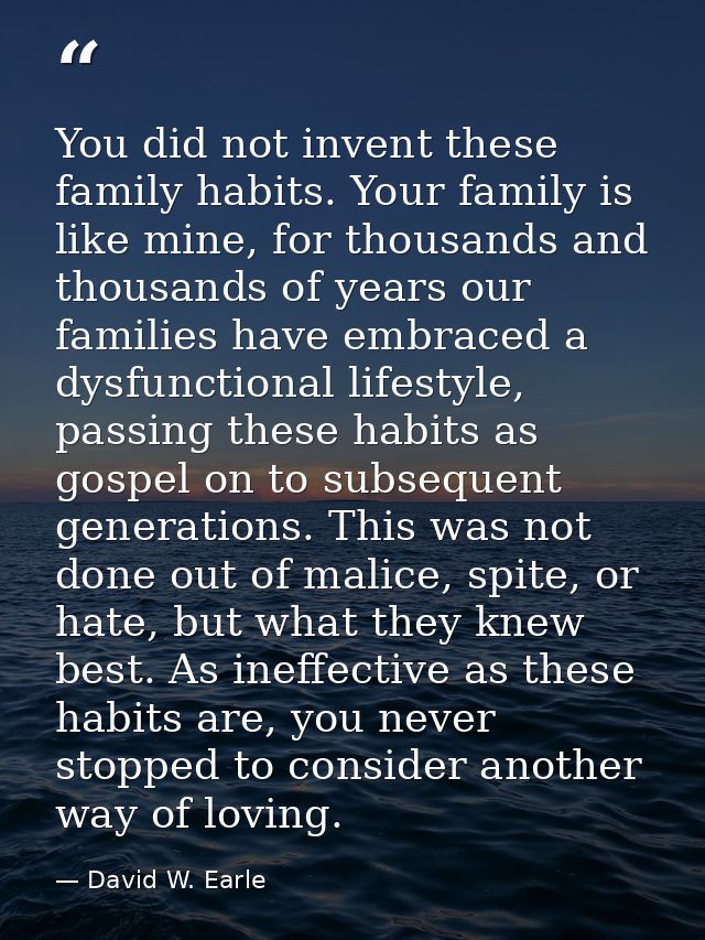 You did not invent these family habits. Your family is like mine, for thousands and thousands of years our families have — David W. Earle