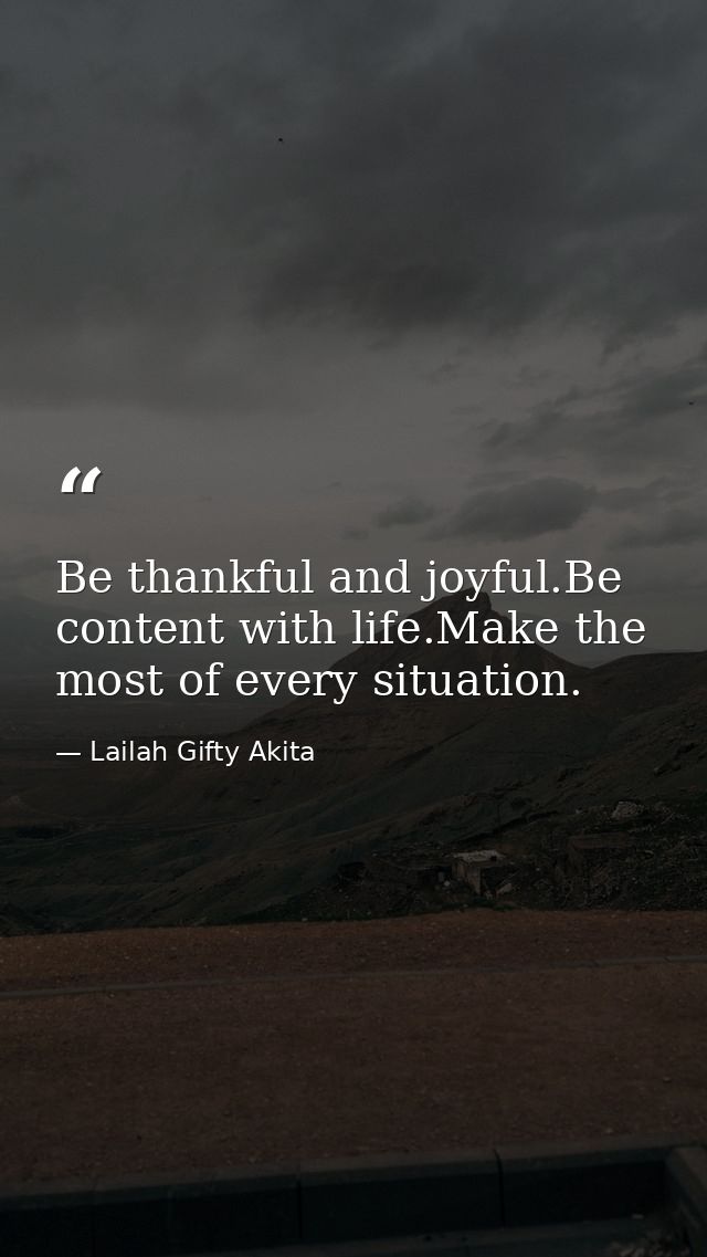 Be thankful and joyful.Be content with life.Make the most of every situation. — Lailah Gifty Akita