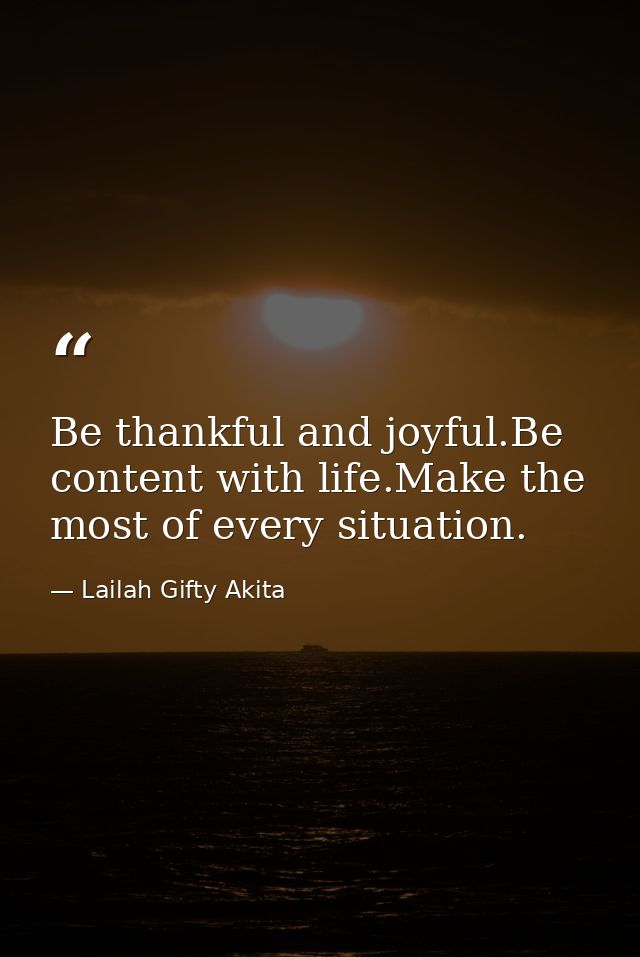 Be thankful and joyful.Be content with life.Make the most of every situation. — Lailah Gifty Akita