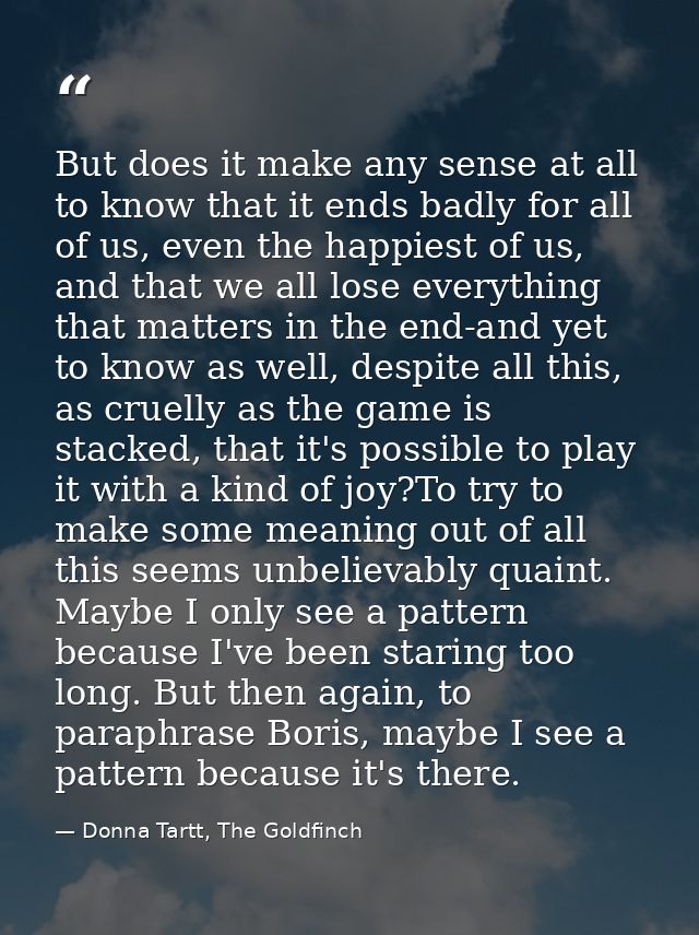 But does it make any sense at all to know that it ends badly for all of us, even the happiest of us, and that we all los — Donna Tartt, The Goldfinch