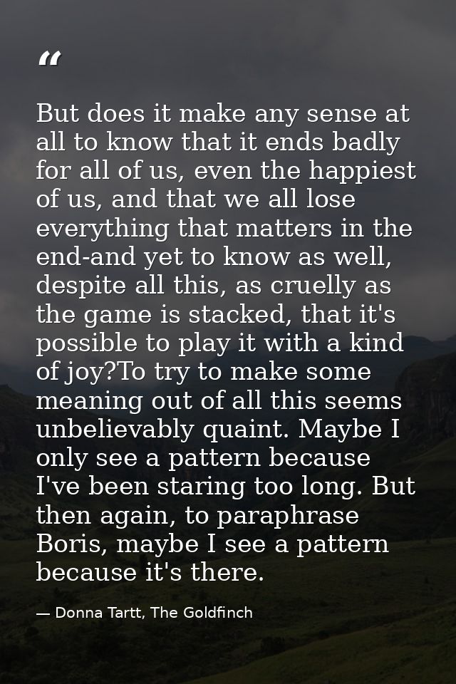 But does it make any sense at all to know that it ends badly for all of us, even the happiest of us, and that we all los — Donna Tartt, The Goldfinch