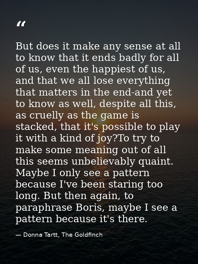 But does it make any sense at all to know that it ends badly for all of us, even the happiest of us, and that we all los — Donna Tartt, The Goldfinch