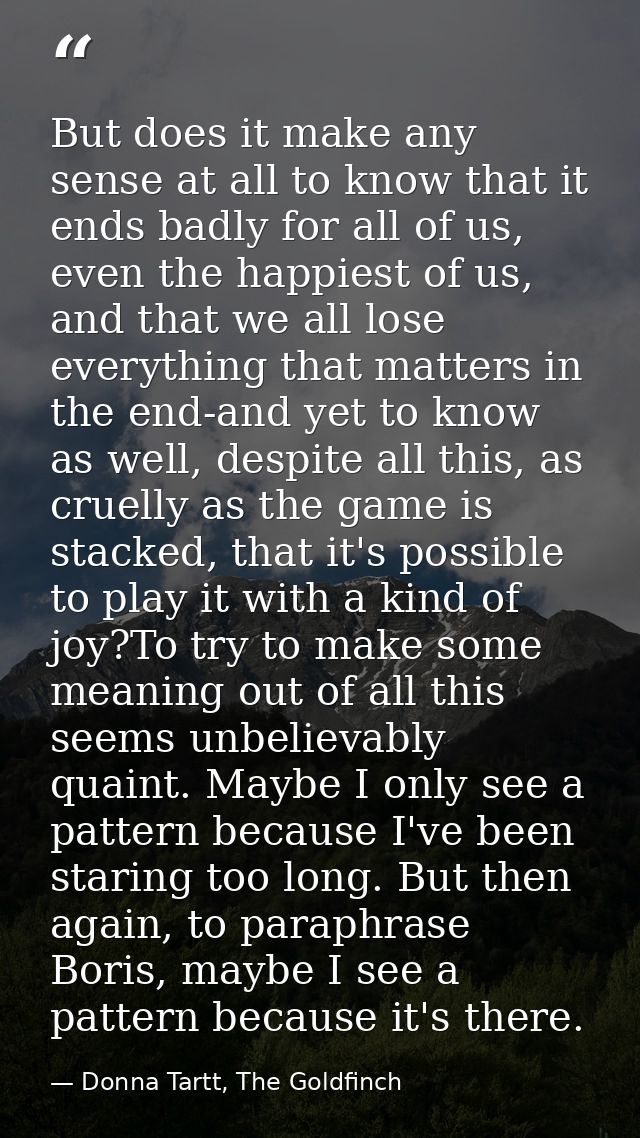 But does it make any sense at all to know that it ends badly for all of us, even the happiest of us, and that we all los — Donna Tartt, The Goldfinch