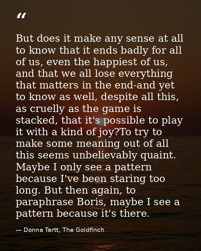 But does it make any sense at all to know that it ends badly for all of us, even the happiest of us, and that we all los — Donna Tartt, The Goldfinch