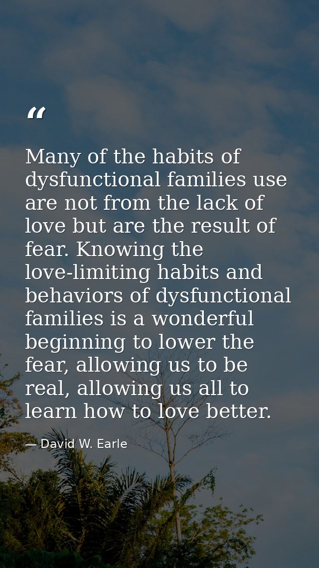 Many of the habits of dysfunctional families use are not from the lack of love but are the result of fear. Knowing the l — David W. Earle