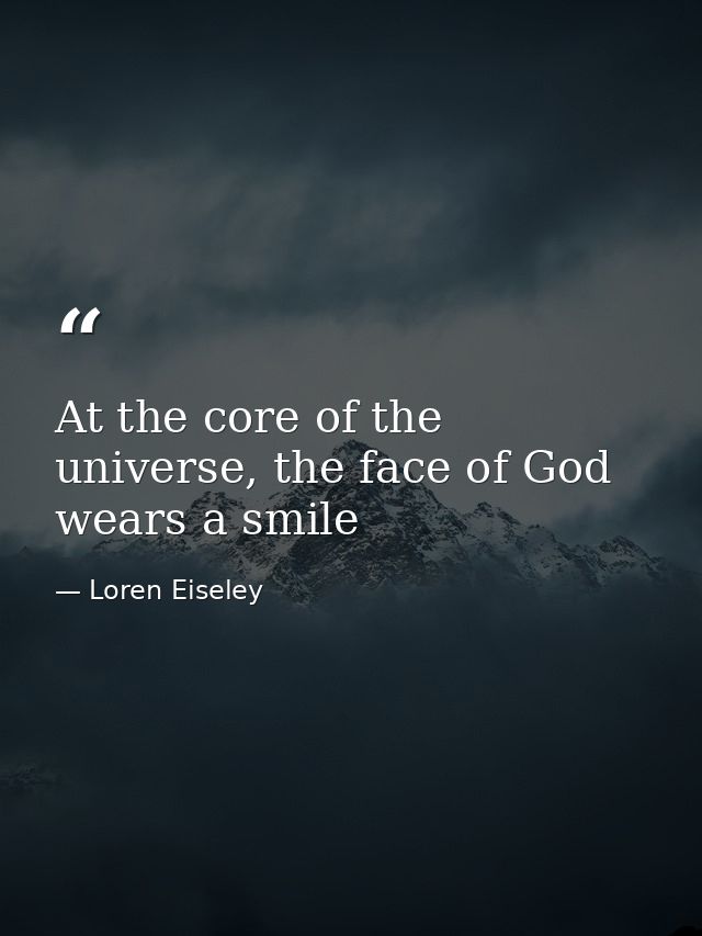 At the core of the universe, the face of God wears a smile — Loren Eiseley
