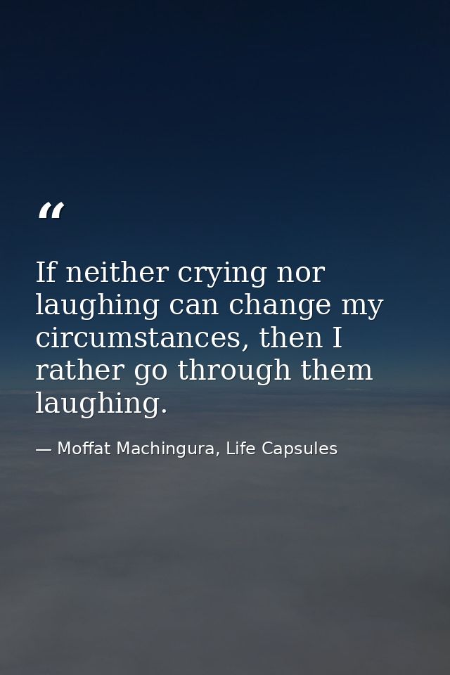 If neither crying nor laughing can change my circumstances, then I rather go through them laughing. — Moffat Machingura, Life Capsules