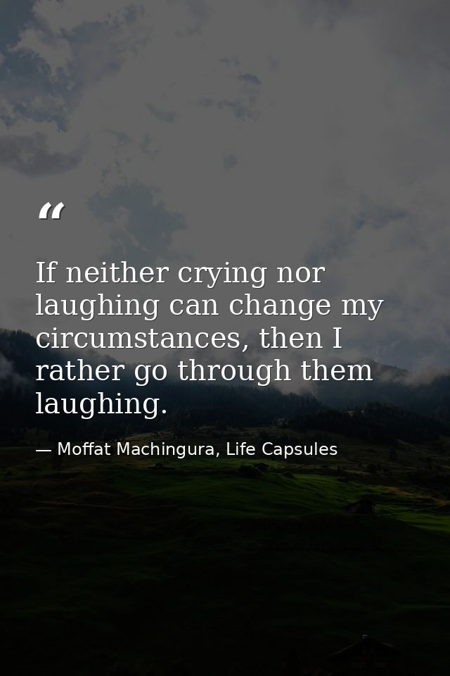 If neither crying nor laughing can change my circumstances, then I rather go through them laughing. — Moffat Machingura, Life Capsules