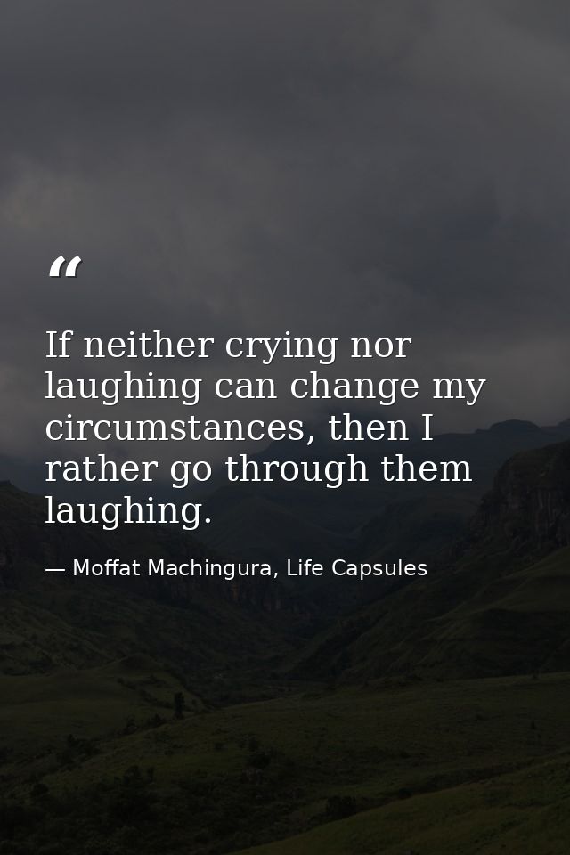If neither crying nor laughing can change my circumstances, then I rather go through them laughing. — Moffat Machingura, Life Capsules