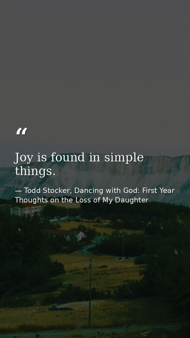 Joy is found in simple things. — Todd Stocker, Dancing with God: First Year Thoughts on the Loss of My Daughter