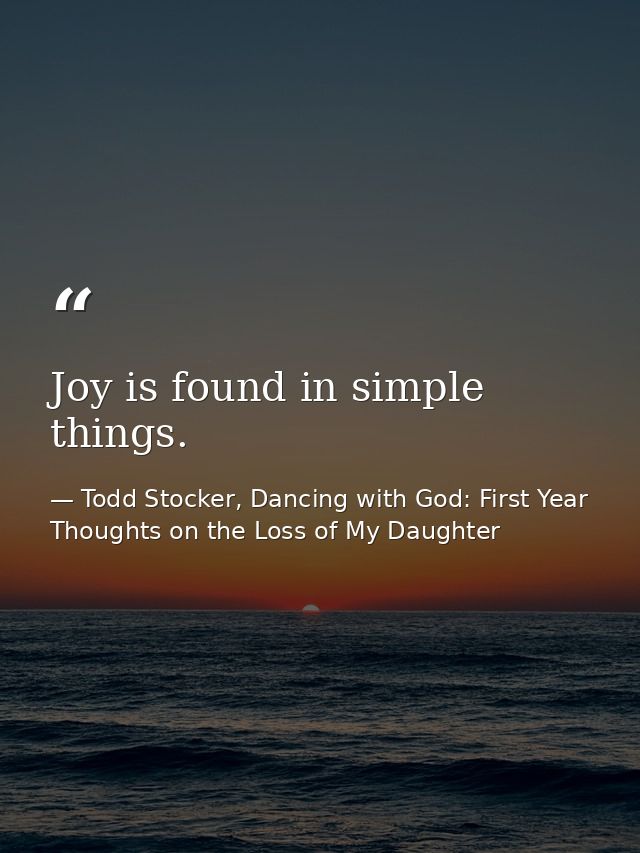 Joy is found in simple things. — Todd Stocker, Dancing with God: First Year Thoughts on the Loss of My Daughter