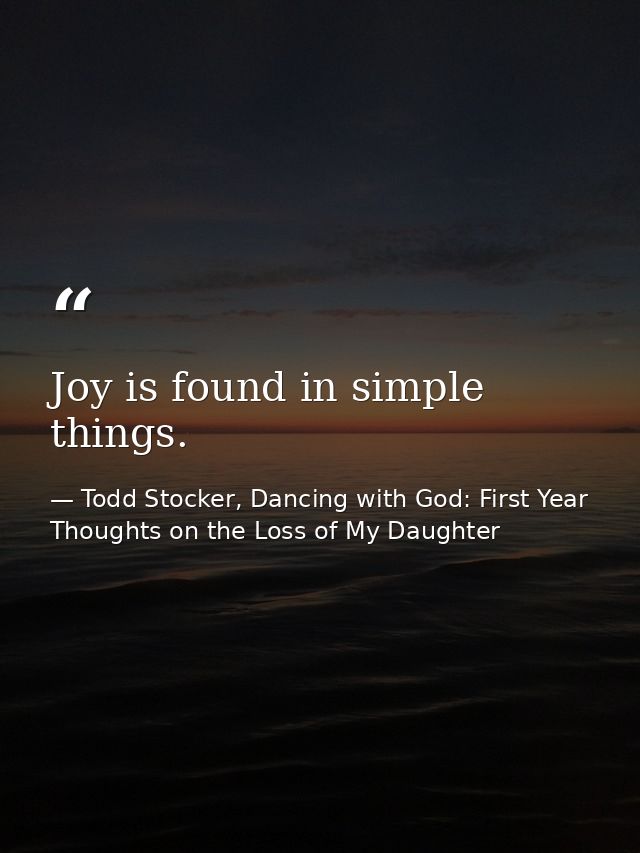Joy is found in simple things. — Todd Stocker, Dancing with God: First Year Thoughts on the Loss of My Daughter