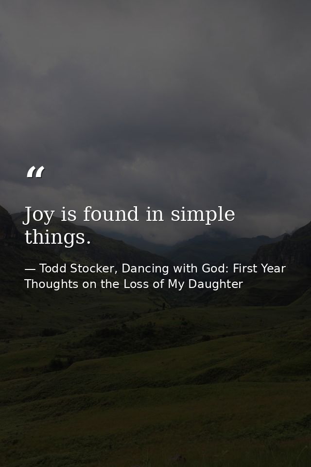 Joy is found in simple things. — Todd Stocker, Dancing with God: First Year Thoughts on the Loss of My Daughter
