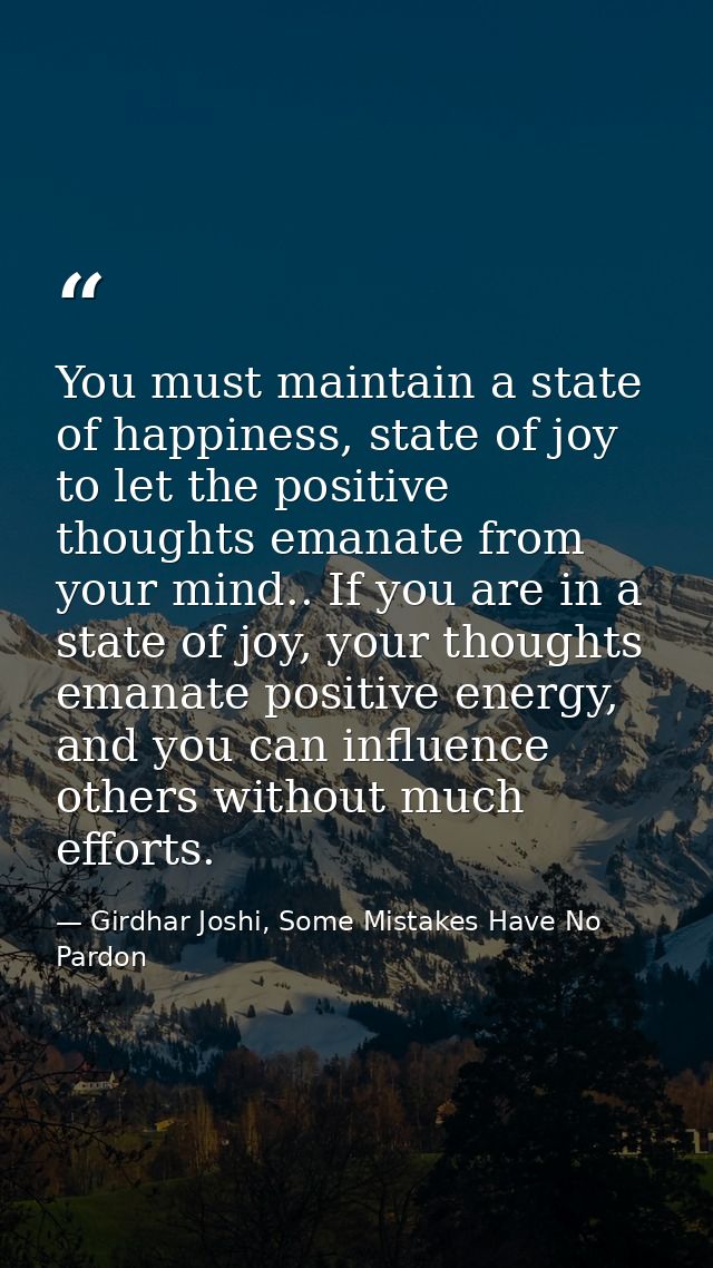 You must maintain a state of happiness, state of joy to let the positive thoughts emanate from your mind.. If you are in — Girdhar Joshi, Some Mistakes Have No Pardon
