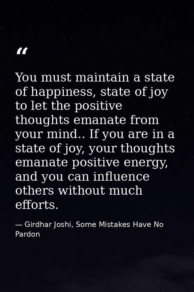 You must maintain a state of happiness, state of joy to let the positive thoughts emanate from your mind.. If you are in — Girdhar Joshi, Some Mistakes Have No Pardon