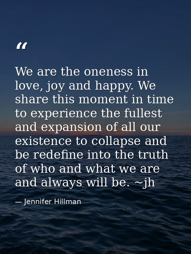 We are the oneness in love, joy and happy. We share this moment in time to experience the fullest and expansion of all o — Jennifer Hillman