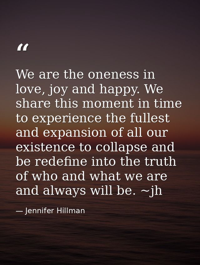 We are the oneness in love, joy and happy. We share this moment in time to experience the fullest and expansion of all o — Jennifer Hillman
