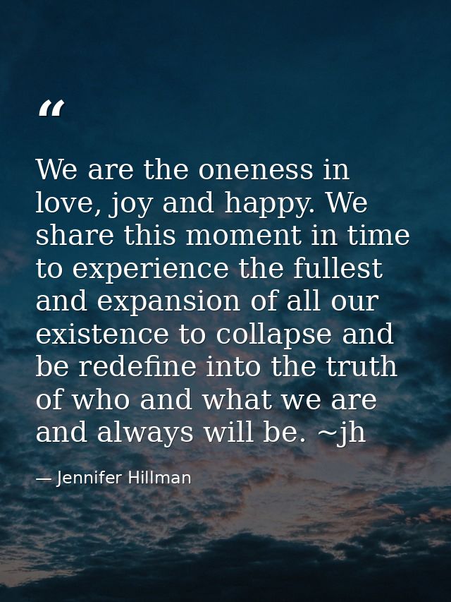 We are the oneness in love, joy and happy. We share this moment in time to experience the fullest and expansion of all o — Jennifer Hillman