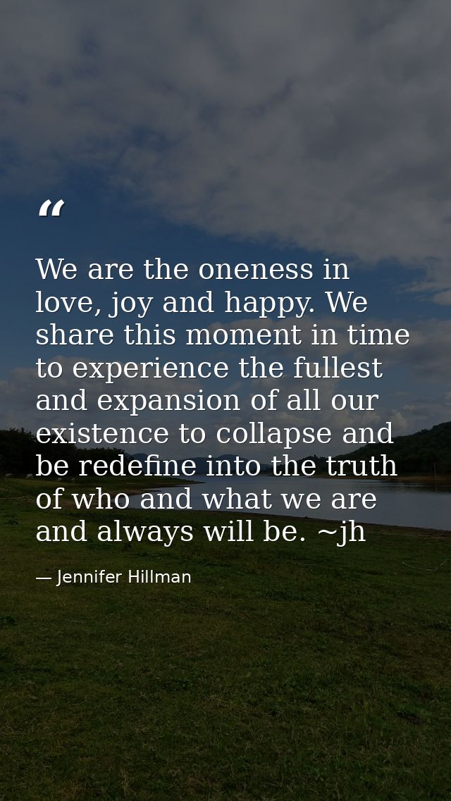 We are the oneness in love, joy and happy. We share this moment in time to experience the fullest and expansion of all o — Jennifer Hillman