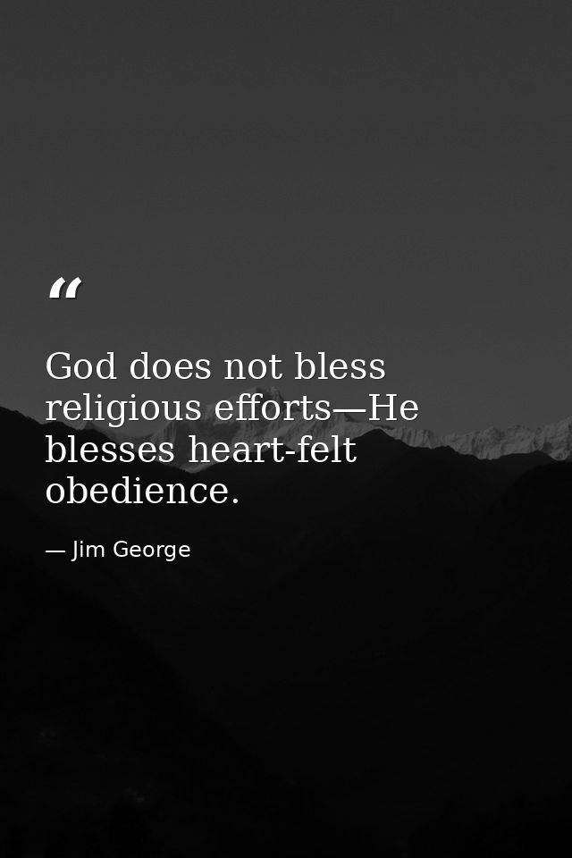God does not bless religious efforts—He blesses heart-felt obedience. — Jim George