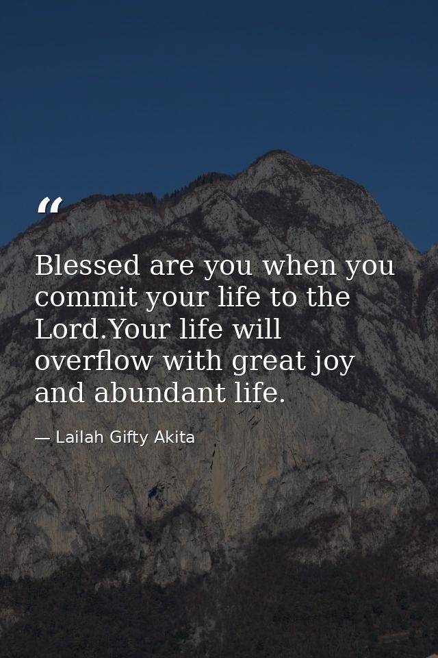 Blessed are you when you commit your life to the Lord.Your life will overflow with great joy and abundant life. — Lailah Gifty Akita