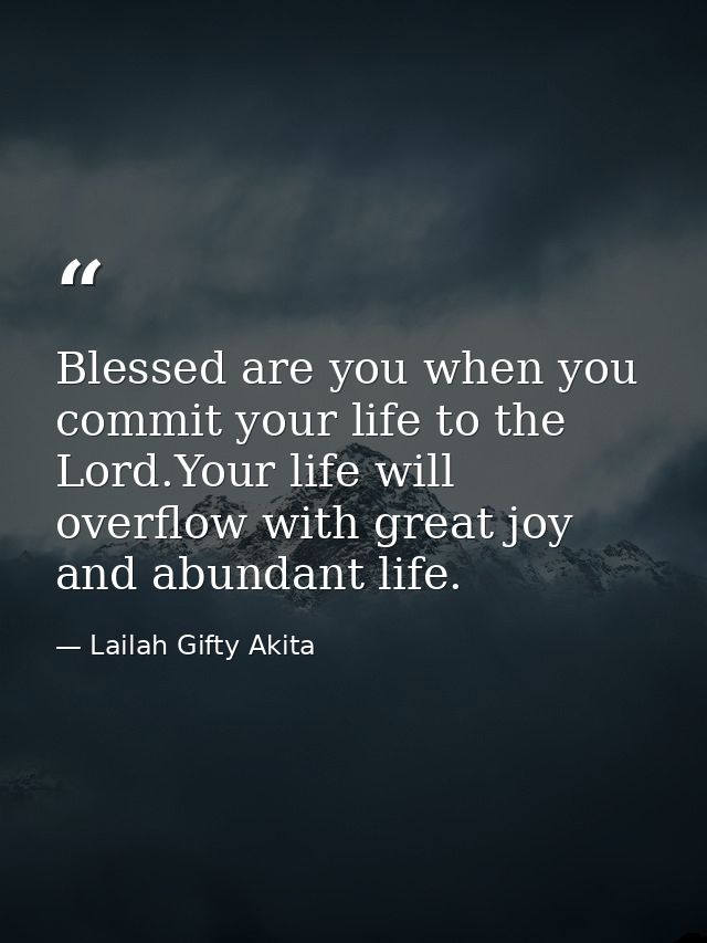 Blessed are you when you commit your life to the Lord.Your life will overflow with great joy and abundant life. — Lailah Gifty Akita
