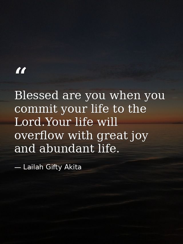 Blessed are you when you commit your life to the Lord.Your life will overflow with great joy and abundant life. — Lailah Gifty Akita