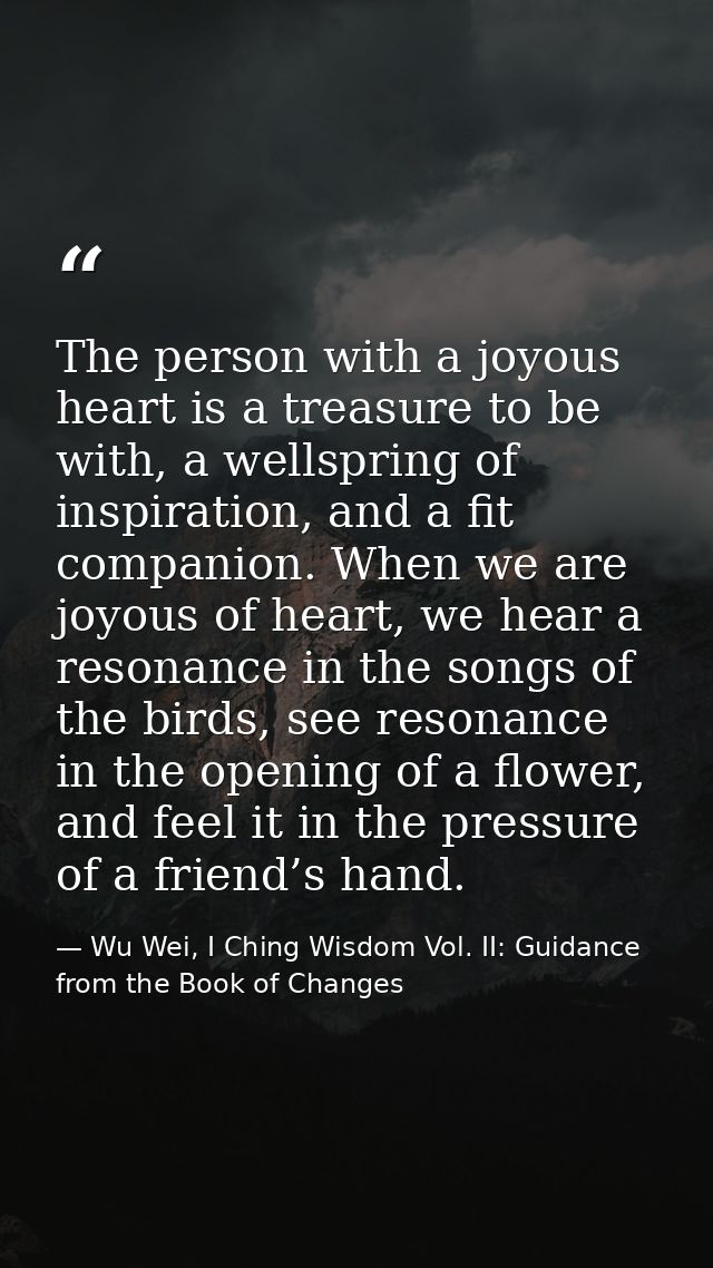 The person with a joyous heart is a treasure to be with, a wellspring of inspiration, and a fit companion. When we are j — Wu Wei, I Ching Wisdom Vol. II: Guidance from the Book of Changes