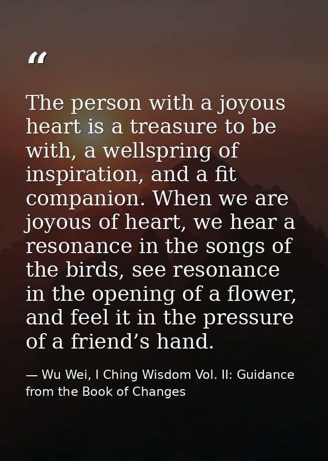 The person with a joyous heart is a treasure to be with, a wellspring of inspiration, and a fit companion. When we are j — Wu Wei, I Ching Wisdom Vol. II: Guidance from the Book of Changes