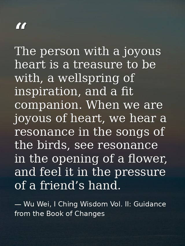 The person with a joyous heart is a treasure to be with, a wellspring of inspiration, and a fit companion. When we are j — Wu Wei, I Ching Wisdom Vol. II: Guidance from the Book of Changes