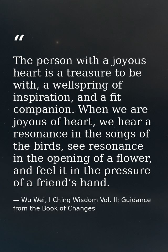The person with a joyous heart is a treasure to be with, a wellspring of inspiration, and a fit companion. When we are j — Wu Wei, I Ching Wisdom Vol. II: Guidance from the Book of Changes