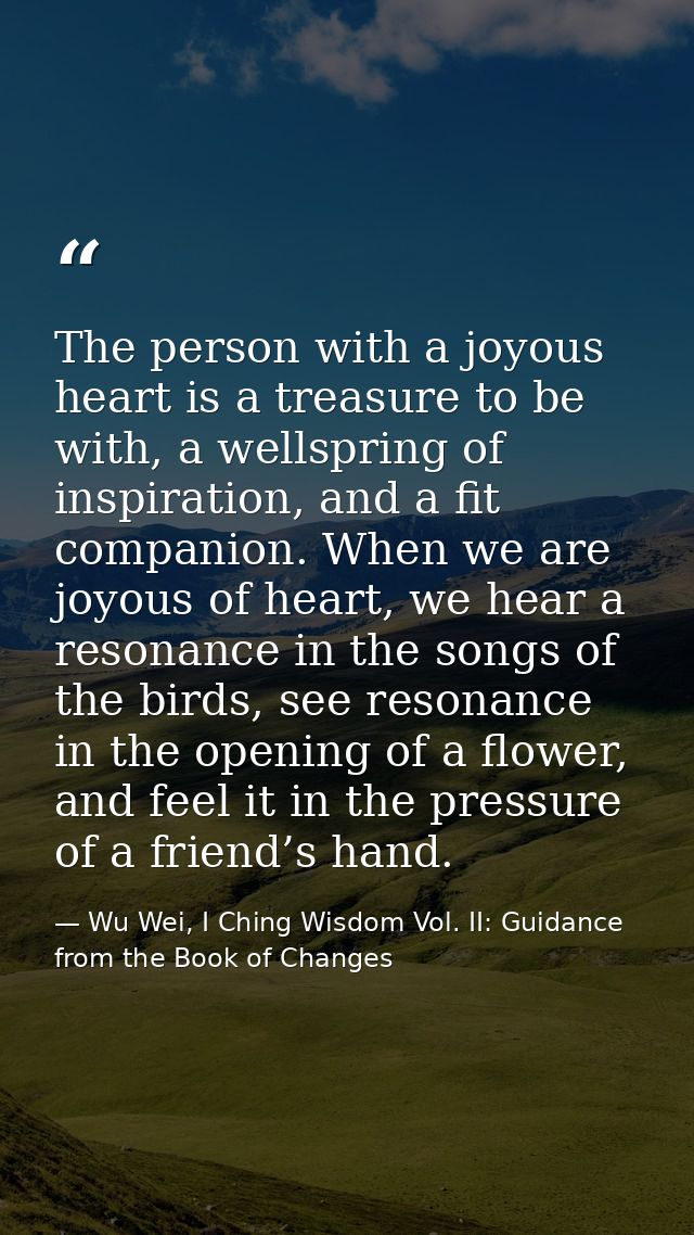 The person with a joyous heart is a treasure to be with, a wellspring of inspiration, and a fit companion. When we are j — Wu Wei, I Ching Wisdom Vol. II: Guidance from the Book of Changes