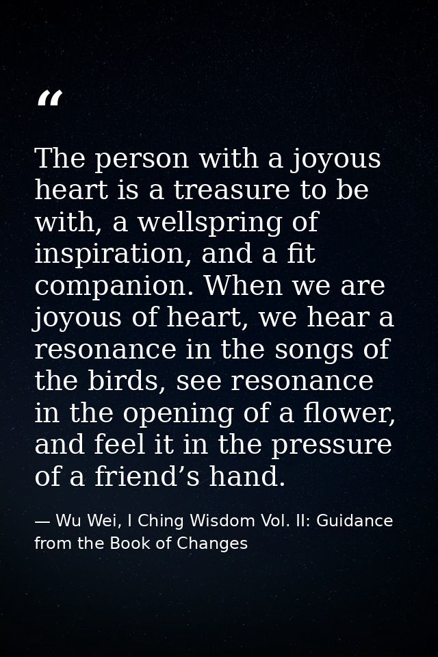 The person with a joyous heart is a treasure to be with, a wellspring of inspiration, and a fit companion. When we are j — Wu Wei, I Ching Wisdom Vol. II: Guidance from the Book of Changes