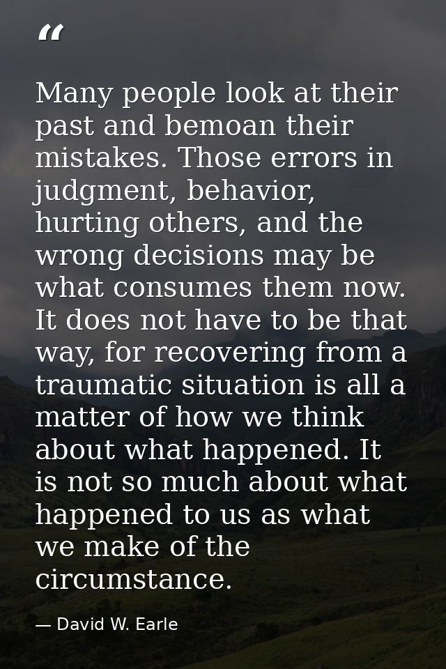 Many people look at their past and bemoan their mistakes. Those errors in judgment, behavior, hurting others, and the wr — David W. Earle