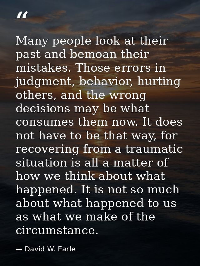Many people look at their past and bemoan their mistakes. Those errors in judgment, behavior, hurting others, and the wr — David W. Earle