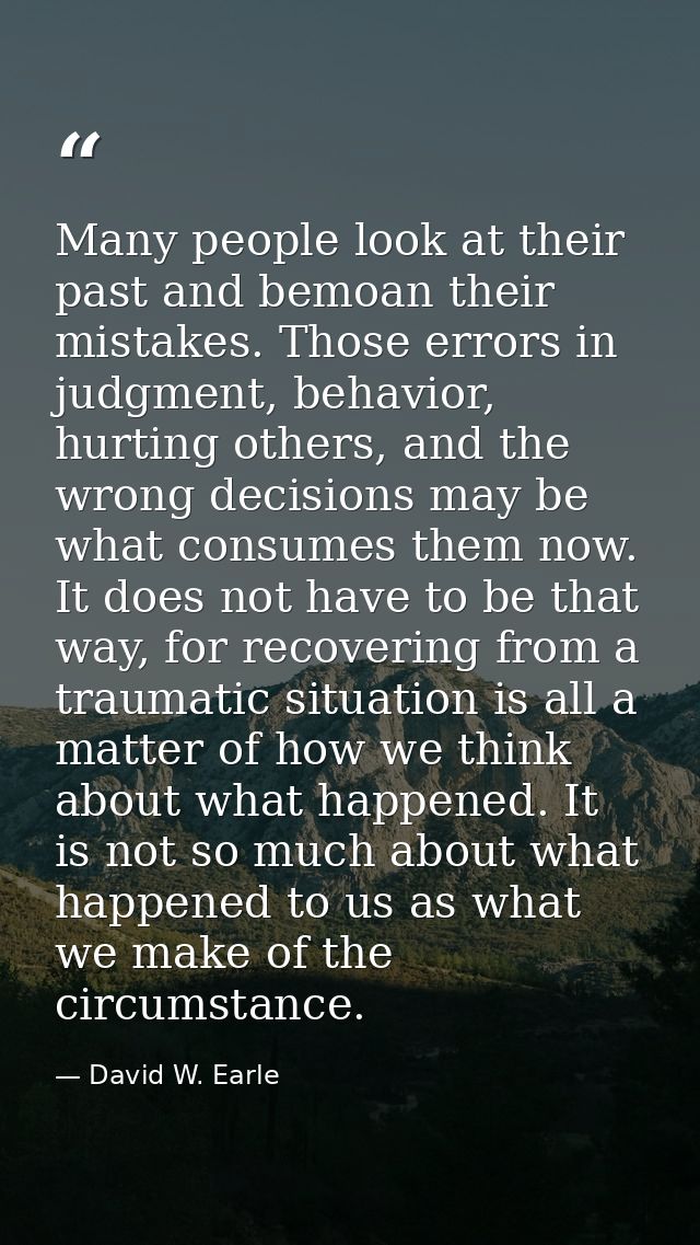 Many people look at their past and bemoan their mistakes. Those errors in judgment, behavior, hurting others, and the wr — David W. Earle