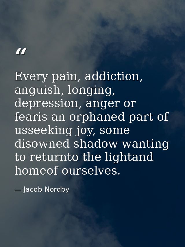 Every pain, addiction, anguish, longing, depression, anger or fearis an orphaned part of usseeking joy, some disowned sh — Jacob Nordby