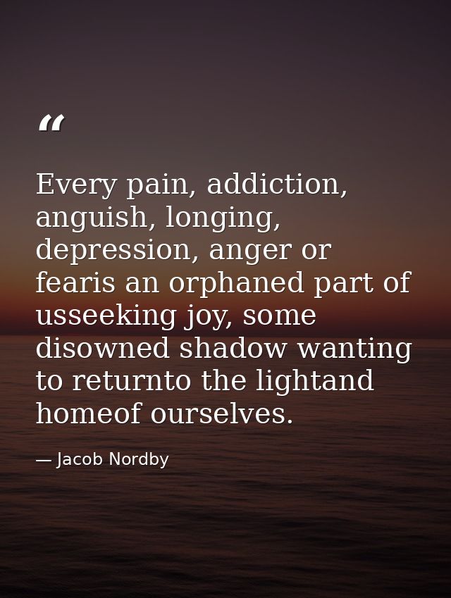 Every pain, addiction, anguish, longing, depression, anger or fearis an orphaned part of usseeking joy, some disowned sh — Jacob Nordby