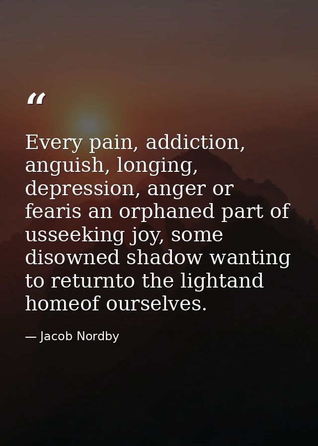 Every pain, addiction, anguish, longing, depression, anger or fearis an orphaned part of usseeking joy, some disowned sh — Jacob Nordby