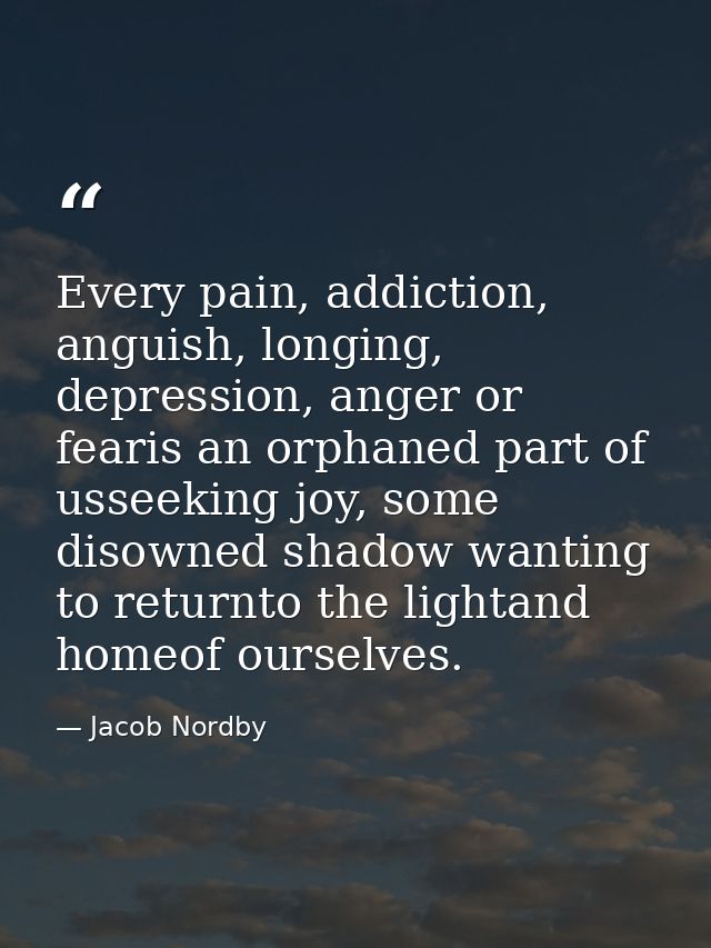Every pain, addiction, anguish, longing, depression, anger or fearis an orphaned part of usseeking joy, some disowned sh — Jacob Nordby
