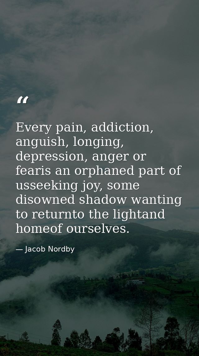 Every pain, addiction, anguish, longing, depression, anger or fearis an orphaned part of usseeking joy, some disowned sh — Jacob Nordby