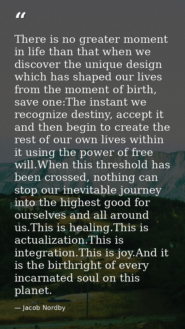 There is no greater moment in life than that when we discover the unique design which has shaped our lives from the mome — Jacob Nordby