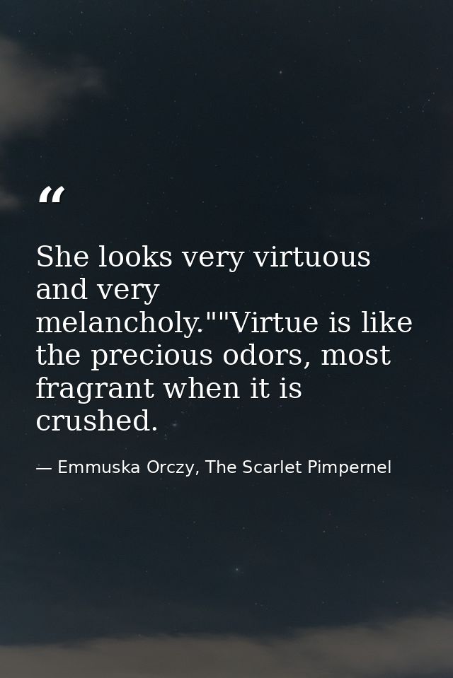 She looks very virtuous and very melancholy.""Virtue is like the precious odors, most fragrant when it is crushed. — Emmuska Orczy, The Scarlet Pimpernel